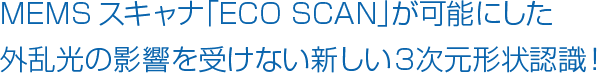 MEMSスキャナ「ECO SCAN」が可能にした外乱光の影響を受けない新しい3次元形状認識！